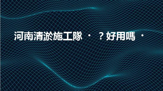 河南清淤施工隊？好用嗎！到底行不行？